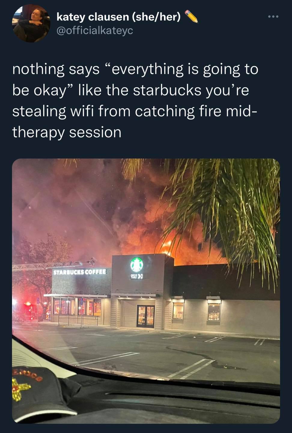 The meme is a humorous commentary on the chaos and destruction that can occur when someone's emotional or mental state is not being prioritized. The image shows a burning Starbucks, with flames and smoke billowing out of the building. The text at the top of the image reads "nothing says 'everything is going to be okay' like the starbucks you're stealing wifi from is on fire".